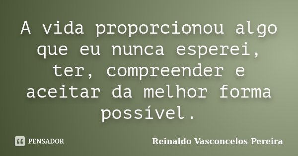 A vida proporcionou algo que eu nunca esperei, ter, compreender e aceitar da melhor forma possível.... Frase de Reinaldo Vasconcelos Pereira.