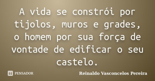 A vida se constrói por tijolos, muros e grades, o homem por sua força de vontade de edificar o seu castelo.... Frase de Reinaldo Vasconcelos Pereira.