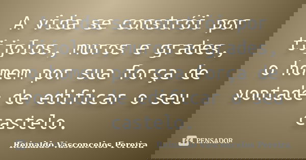 A vida se constrói por tijolos, muros e grades, o homem por sua força de vontade de edificar o seu castelo.... Frase de Reinaldo Vasconcelos Pereira.