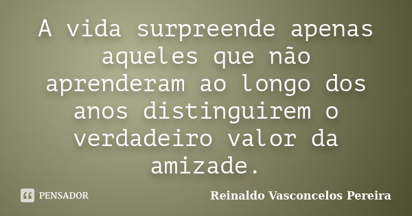 A vida surpreende apenas aqueles que não aprenderam ao longo dos anos distinguirem o verdadeiro valor da amizade.... Frase de Reinaldo Vasconcelos Pereira.