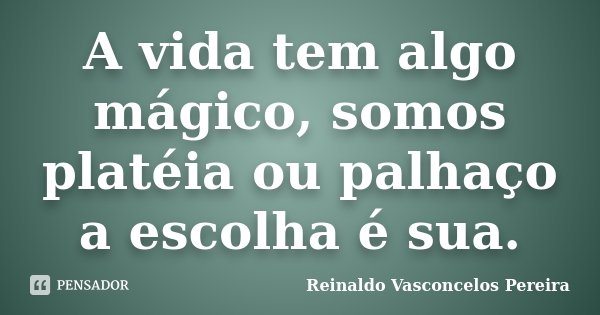 A vida tem algo mágico, somos platéia ou palhaço a escolha é sua.... Frase de Reinaldo Vasconcelos Pereira.