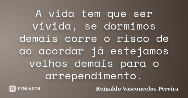 A vida tem que ser vivida, se dormimos demais corre o risco de ao acordar já estejamos velhos demais para o arrependimento.... Frase de Reinaldo Vasconcelos Pereira.