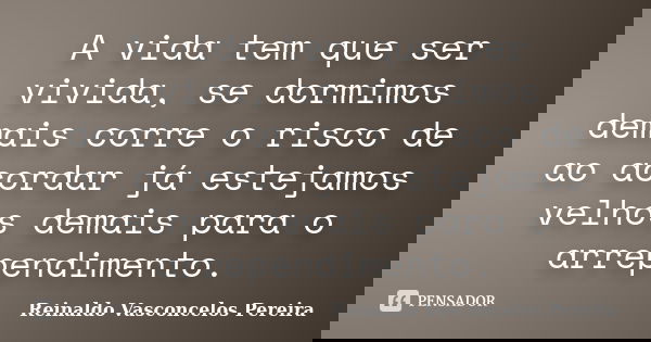 A vida tem que ser vivida, se dormimos demais corre o risco de ao acordar já estejamos velhos demais para o arrependimento.... Frase de Reinaldo Vasconcelos Pereira.