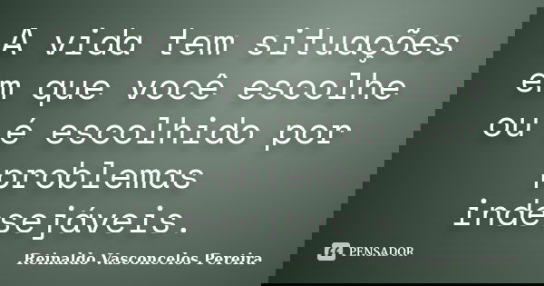 A vida tem situações em que você escolhe ou é escolhido por problemas indesejáveis.... Frase de Reinaldo Vasconcelos Pereira.