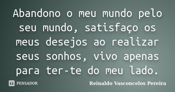 Abandono o meu mundo pelo seu mundo, satisfaço os meus desejos ao realizar seus sonhos, vivo apenas para ter-te do meu lado.... Frase de Reinaldo Vasconcelos Pereira.