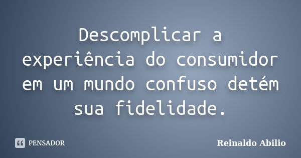 Descomplicar a experiência do consumidor em um mundo confuso detém sua fidelidade.... Frase de Reinaldo Abilio.