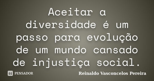 Aceitar a diversidade é um passo para evolução de um mundo cansado de injustiça social.... Frase de Reinaldo Vasconcelos Pereira.