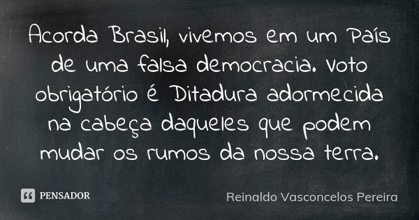 Acorda Brasil, vivemos em um País de uma falsa democracia. Voto obrigatório é Ditadura adormecida na cabeça daqueles que podem mudar os rumos da nossa terra.... Frase de Reinaldo Vasconcelos Pereira.
