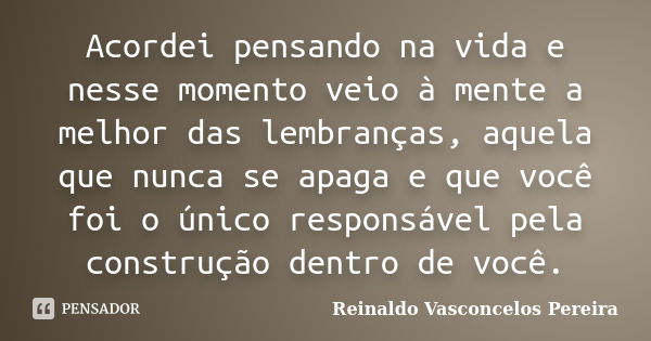 Acordei pensando na vida e nesse momento veio à mente a melhor das lembranças, aquela que nunca se apaga e que você foi o único responsável pela construção dent... Frase de Reinaldo Vasconcelos Pereira.