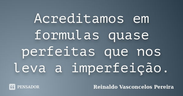 Acreditamos em formulas quase perfeitas que nos leva a imperfeição.... Frase de Reinaldo Vasconcelos Pereira.