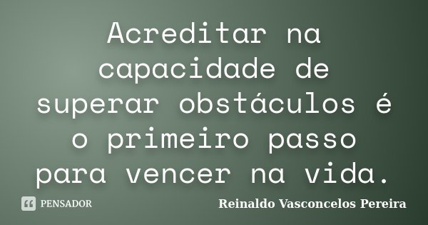 Acreditar na capacidade de superar obstáculos é o primeiro passo para vencer na vida.... Frase de Reinaldo Vasconcelos Pereira.