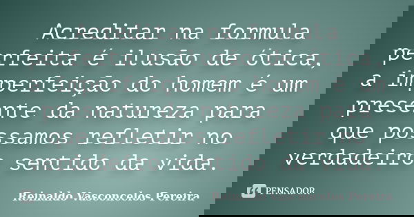 Acreditar na formula perfeita é ilusão de ótica, a imperfeição do homem é um presente da natureza para que possamos refletir no verdadeiro sentido da vida.... Frase de Reinaldo Vasconcelos Pereira.