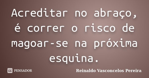 Acreditar no abraço, é correr o risco de magoar-se na próxima esquina.... Frase de Reinaldo Vasconcelos Pereira.