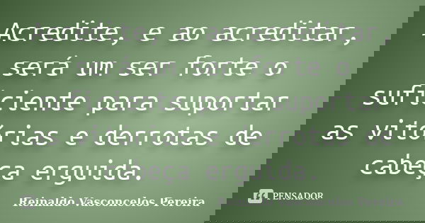 Acredite, e ao acreditar, será um ser forte o suficiente para suportar as vitórias e derrotas de cabeça erguida.... Frase de Reinaldo Vasconcelos Pereira.