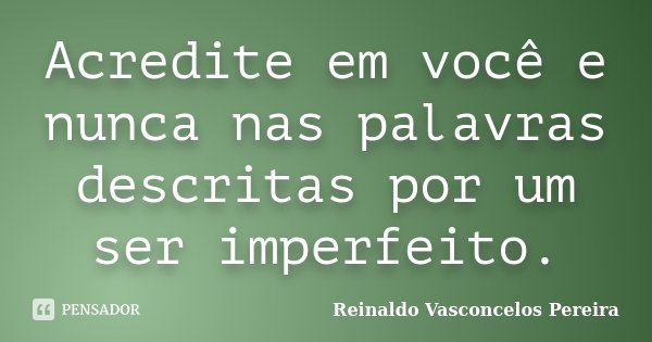 Acredite em você e nunca nas palavras descritas por um ser imperfeito.... Frase de Reinaldo Vasconcelos Pereira.