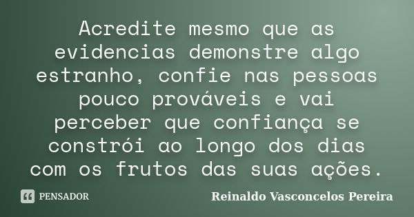 Acredite mesmo que as evidencias demonstre algo estranho, confie nas pessoas pouco prováveis e vai perceber que confiança se constrói ao longo dos dias com os f... Frase de Reinaldo Vasconcelos Pereira.