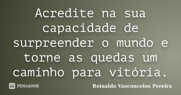 Acredite na sua capacidade de surpreender o mundo e torne as quedas um caminho para vitória.... Frase de Reinaldo Vasconcelos Pereira.