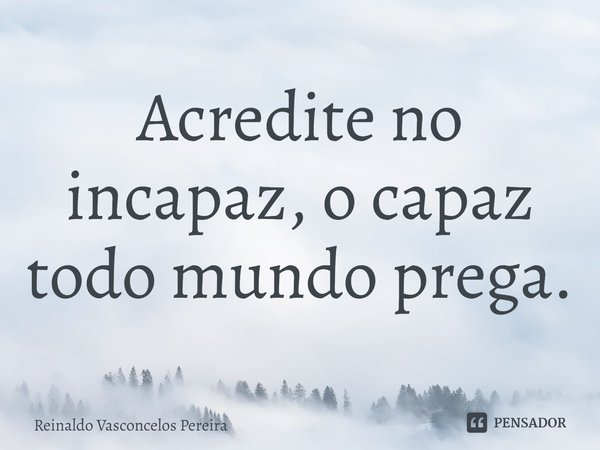 ⁠Acredite no incapaz, o capaz todo mundo prega.... Frase de Reinaldo Vasconcelos Pereira.