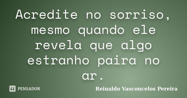 Acredite no sorriso, mesmo quando ele revela que algo estranho paira no ar.... Frase de Reinaldo Vasconcelos Pereira.