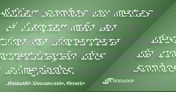 Adiar sonhos ou metas é lançar mão ao destino na incerteza da concretização dos sonhos almejados.... Frase de Reinaldo Vasconcelos Pereira.