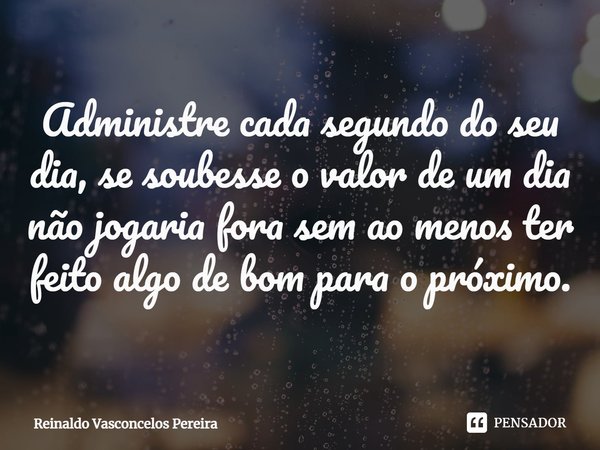 ⁠Administre cada segundo do seu dia, se soubesse o valor de um dia não jogaria fora sem ao menos ter feito algo de bom para o próximo.... Frase de Reinaldo Vasconcelos Pereira.