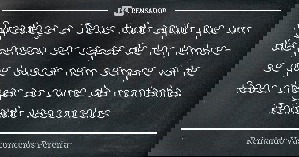 Agradeça a Deus tudo aquilo que um dia pensou ser capaz de ter, lembre-se que buscar nem sempre vai te fazer chegar ao cume da montanha. Reinaldo Vasconcelos... Frase de Reinaldo Vasconcelos Pereira.