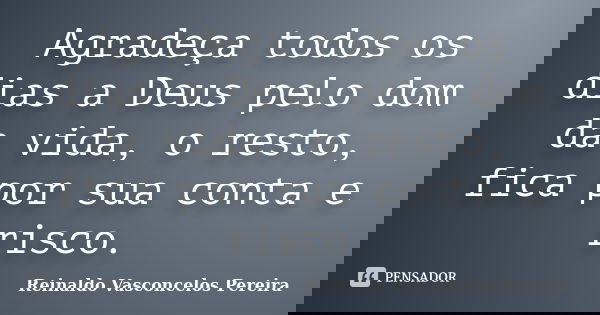 Agradeça todos os dias a Deus pelo dom da vida, o resto, fica por sua conta e risco.... Frase de Reinaldo Vasconcelos Pereira.