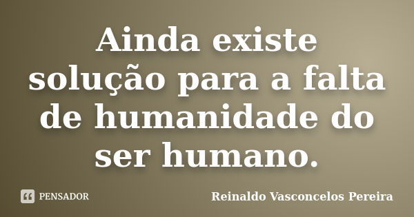 Ainda existe solução para a falta de humanidade do ser humano.... Frase de Reinaldo Vasconcelos Pereira.