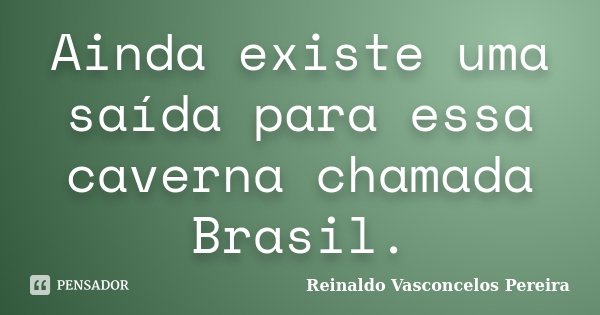 Ainda existe uma saída para essa caverna chamada Brasil.... Frase de Reinaldo Vasconcelos Pereira.