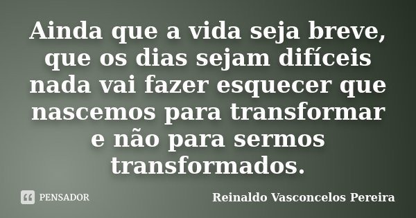 Ainda que a vida seja breve, que os dias sejam difíceis nada vai fazer esquecer que nascemos para transformar e não para sermos transformados.... Frase de Reinaldo Vasconcelos Pereira.