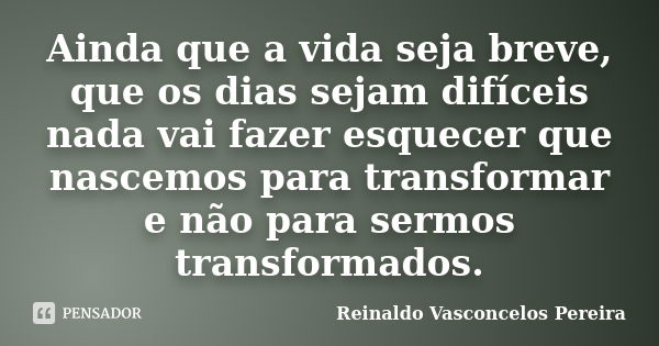 Ainda que a vida seja breve, que os dias sejam difíceis nada vai fazer esquecer que nascemos para transformar e não para sermos transformados.... Frase de Reinaldo Vasconcelos Pereira.