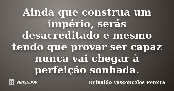 Ainda que construa um império, serás desacreditado e mesmo tendo que provar ser capaz nunca vai chegar à perfeição sonhada.... Frase de Reinaldo Vasconcelos Pereira.