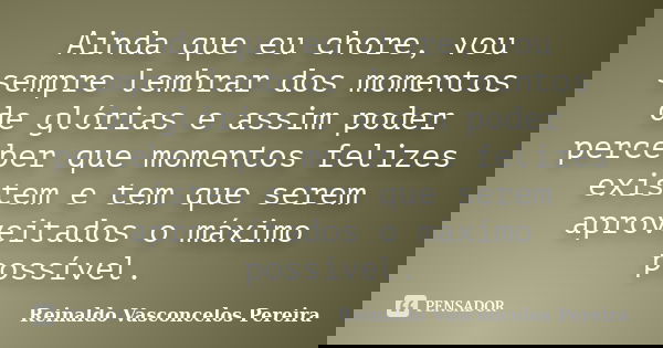 Ainda que eu chore, vou sempre lembrar dos momentos de glórias e assim poder perceber que momentos felizes existem e tem que serem aproveitados o máximo possíve... Frase de Reinaldo Vasconcelos Pereira.
