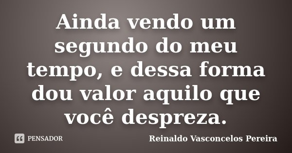 Ainda vendo um segundo do meu tempo, e dessa forma dou valor aquilo que você despreza.... Frase de Reinaldo Vasconcelos Pereira.