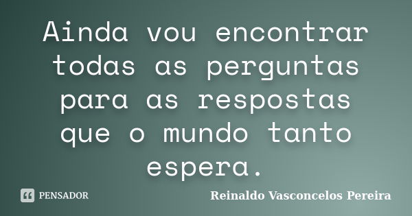 Ainda vou encontrar todas as perguntas para as respostas que o mundo tanto espera.... Frase de Reinaldo Vasconcelos Pereira.