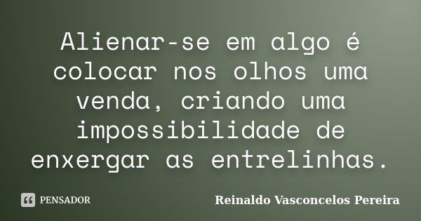 Alienar-se em algo é colocar nos olhos uma venda, criando uma impossibilidade de enxergar as entrelinhas.... Frase de Reinaldo Vasconcelos Pereira.