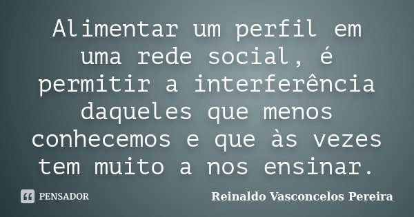 Alimentar um perfil em uma rede social, é permitir a interferência daqueles que menos conhecemos e que às vezes tem muito a nos ensinar.... Frase de Reinaldo Vasconcelos Pereira.