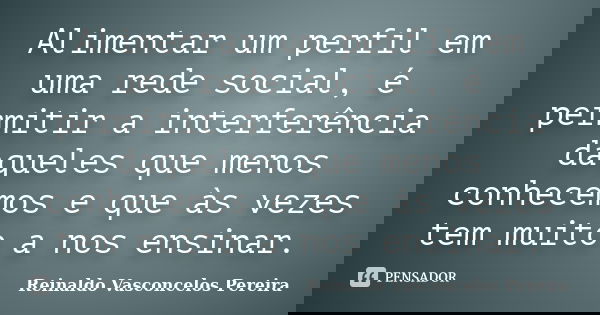Alimentar um perfil em uma rede social, é permitir a interferência daqueles que menos conhecemos e que às vezes tem muito a nos ensinar.... Frase de Reinaldo Vasconcelos Pereira.