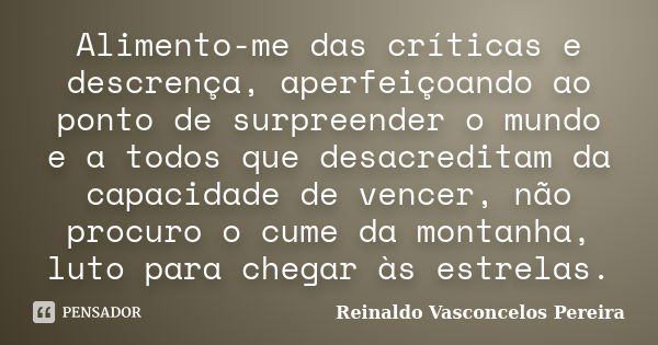 Alimento-me das críticas e descrença, aperfeiçoando ao ponto de surpreender o mundo e a todos que desacreditam da capacidade de vencer, não procuro o cume da mo... Frase de Reinaldo Vasconcelos Pereira.