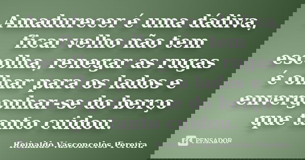 Amadurecer é uma dádiva, ficar velho não tem escolha, renegar as rugas é olhar para os lados e envergonhar-se do berço que tanto cuidou.... Frase de Reinaldo Vasconcelos Pereira.
