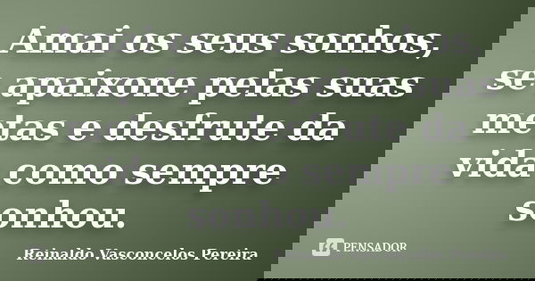 Amai os seus sonhos, se apaixone pelas suas metas e desfrute da vida como sempre sonhou.... Frase de Reinaldo Vasconcelos Pereira.