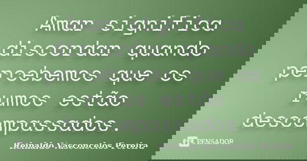Amar significa discordar quando percebemos que os rumos estão descompassados.... Frase de Reinaldo Vasconcelos Pereira.