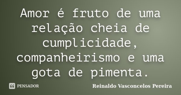 Amor é fruto de uma relação cheia de cumplicidade, companheirismo e uma gota de pimenta.... Frase de Reinaldo Vasconcelos Pereira.