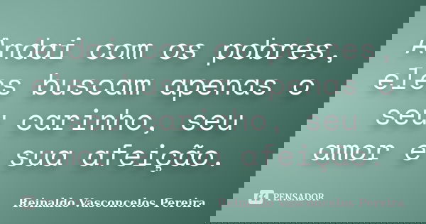 Andai com os pobres, eles buscam apenas o seu carinho, seu amor e sua afeição.... Frase de Reinaldo Vasconcelos Pereira.