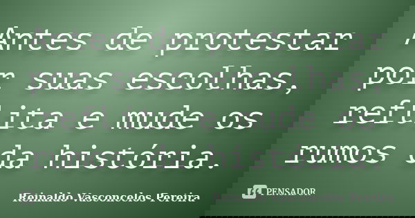 Antes de protestar por suas escolhas, reflita e mude os rumos da história.... Frase de Reinaldo Vasconcelos Pereira.