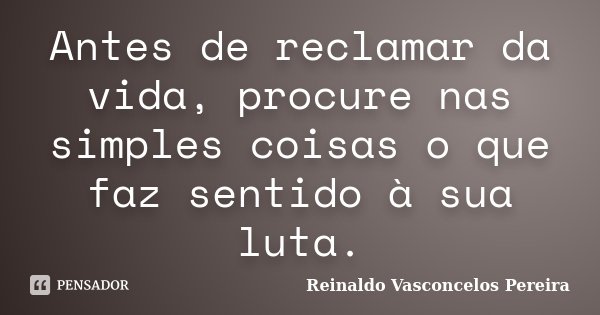 Antes de reclamar da vida, procure nas simples coisas o que faz sentido à sua luta.... Frase de Reinaldo Vasconcelos Pereira.