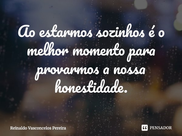 ⁠Ao estarmos sozinhos é o melhor momento para provarmos a nossa honestidade.... Frase de Reinaldo Vasconcelos Pereira.
