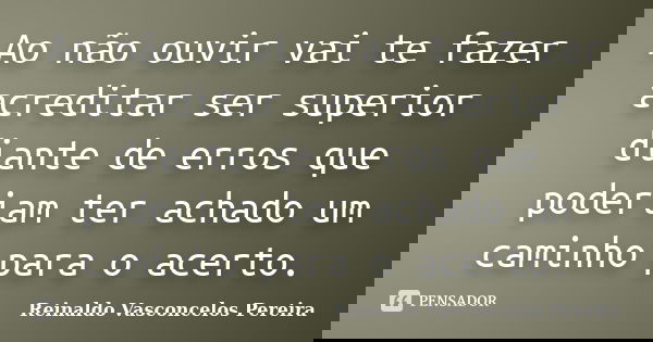 Ao não ouvir vai te fazer acreditar ser superior diante de erros que poderiam ter achado um caminho para o acerto.... Frase de Reinaldo Vasconcelos Pereira.