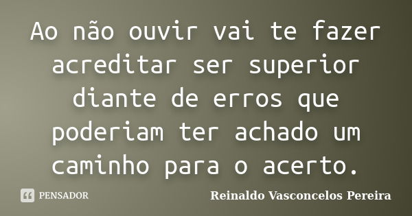 Ao não ouvir vai te fazer acreditar ser superior diante de erros que poderiam ter achado um caminho para o acerto.... Frase de Reinaldo Vasconcelos Pereira.