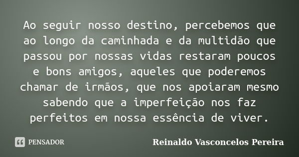 Ao seguir nosso destino, percebemos que ao longo da caminhada e da multidão que passou por nossas vidas restaram poucos e bons amigos, aqueles que poderemos cha... Frase de Reinaldo Vasconcelos Pereira.